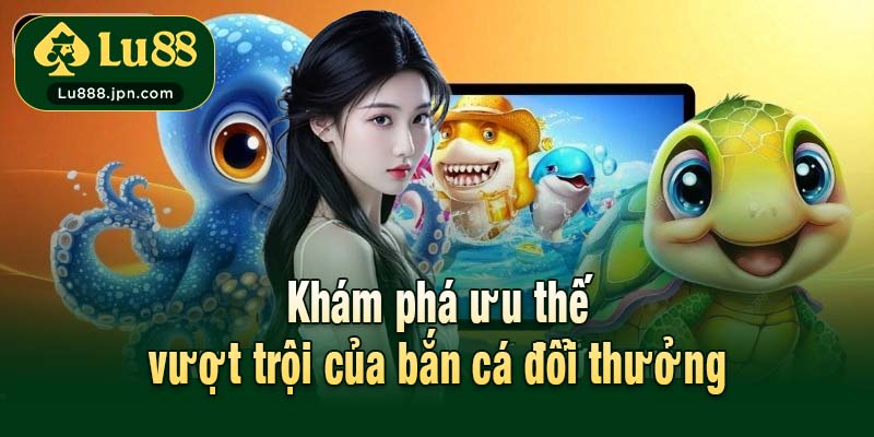 Khám phá ưu thế vượt trội của bắn cá đổi thưởng