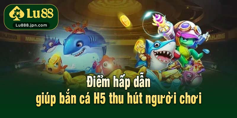 Điểm hấp dẫn giúp bắn cá H5 thu hút người chơi