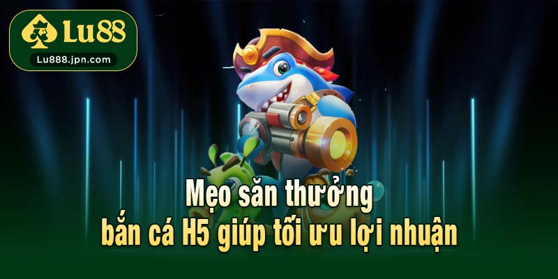 Mẹo săn thưởng bắn cá H5 giúp tối ưu lợi nhuận