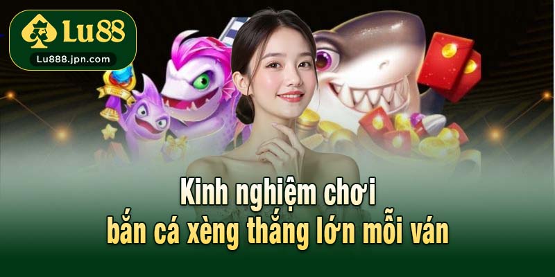 Kinh nghiệm chơi bắn cá xèng thắng lớn mỗi ván