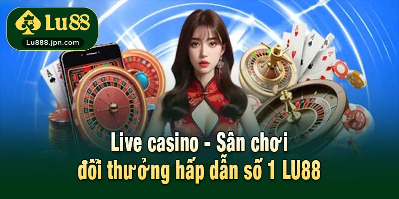 Live casino - Sân chơi đổi thưởng hấp dẫn số 1 LU88