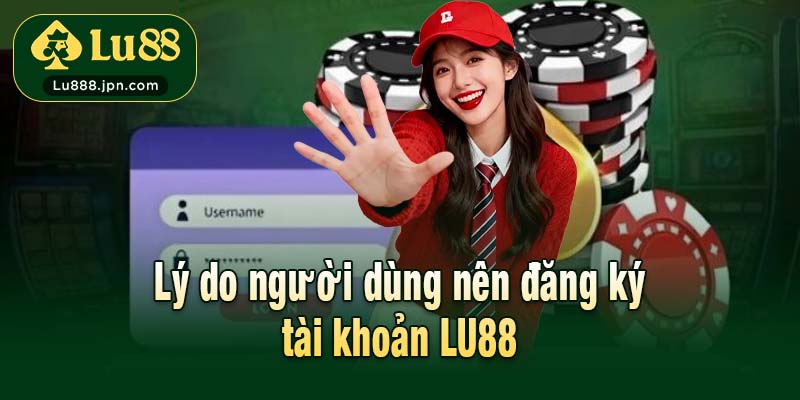 Lý do người dùng nên đăng ký tài khoản LU88