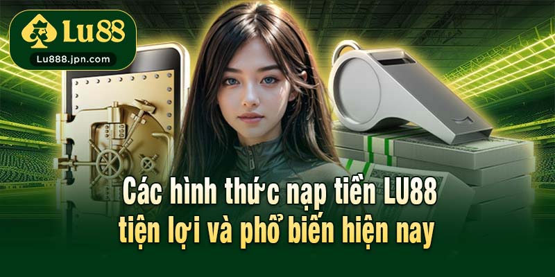 Các hình thức nạp tiền LU88 tiện lợi và phổ biến hiện nay