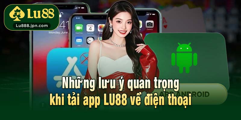 Những lưu ý quan trọng khi tải app LU88 về điện thoại
