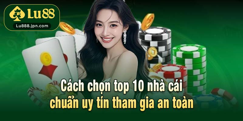 Cách chọn top 10 nhà cái chuẩn uy tín tham gia an toàn